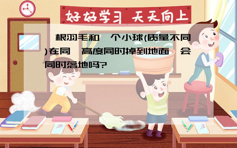 一根羽毛和一个小球(质量不同)在同一高度同时掉到地面,会同时落地吗?