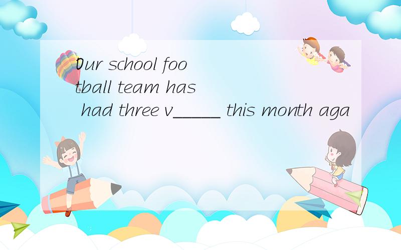 Our school football team has had three v_____ this month aga