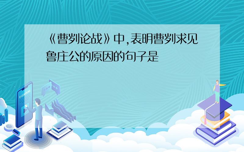 《曹刿论战》中,表明曹刿求见鲁庄公的原因的句子是