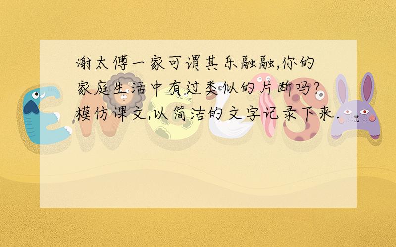 谢太傅一家可谓其乐融融,你的家庭生活中有过类似的片断吗?模仿课文,以简洁的文字记录下来.