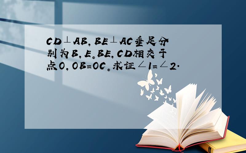 CD⊥AB，BE⊥AC垂足分别为B，E。BE，CD相交于点O，OB=OC。求证∠1=∠2.