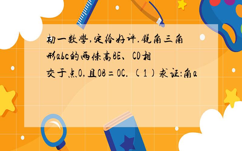 初一数学,定给好评.锐角三角形abc的两条高BE、CD相交于点O,且OB=OC. (1)求证：角a