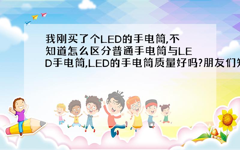 我刚买了个LED的手电筒,不知道怎么区分普通手电筒与LED手电筒,LED的手电筒质量好吗?朋友们知道的告诉我