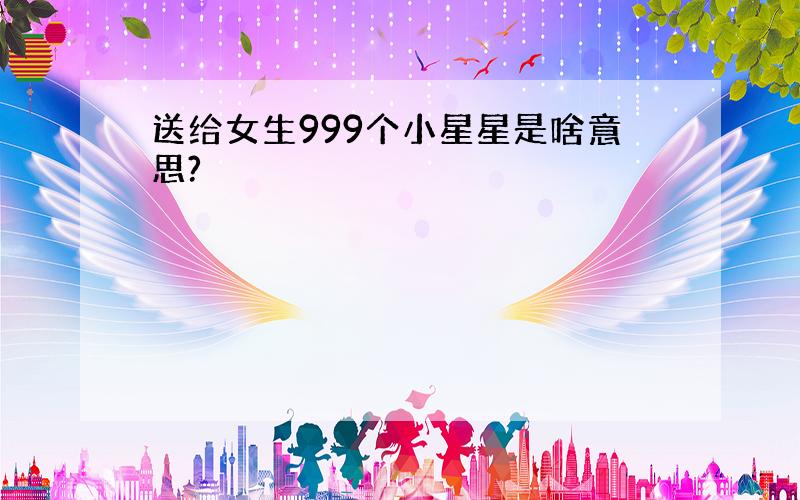 送给女生999个小星星是啥意思?