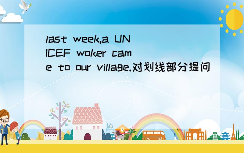 last week,a UNICEF woker came to our village.对划线部分提问