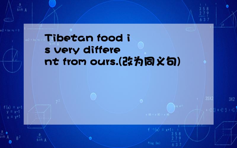 Tibetan food is very different from ours.(改为同义句)