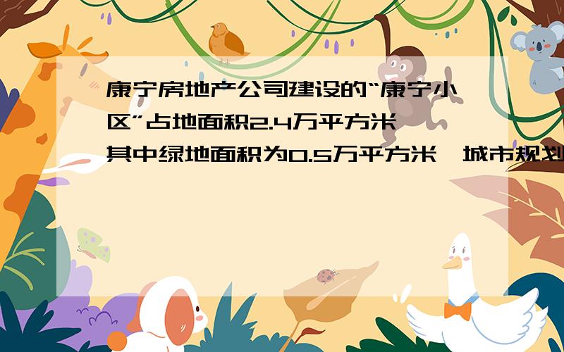 康宁房地产公司建设的“康宁小区”占地面积2.4万平方米,其中绿地面积为0.5万平方米,城市规划要求绿地面积至少要达到小区