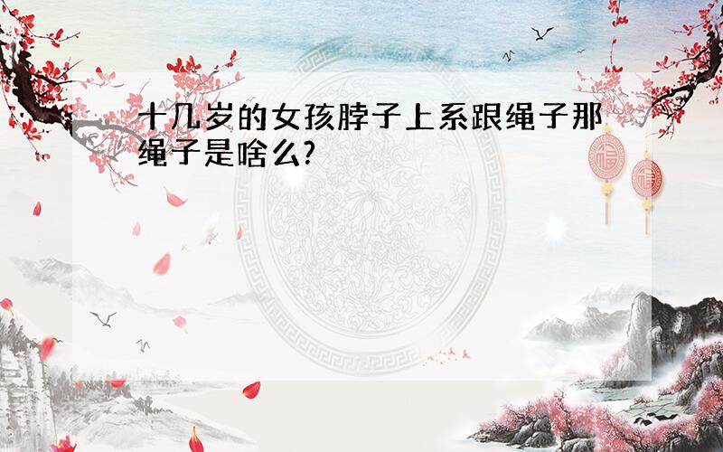 十几岁的女孩脖子上系跟绳子那绳子是啥么?