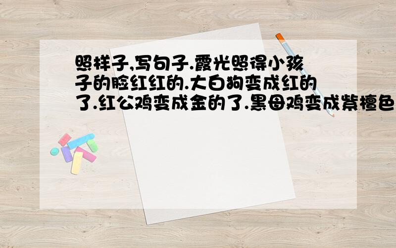 照样子,写句子.霞光照得小孩子的脸红红的.大白狗变成红的了.红公鸡变成金的了.黑母鸡变成紫檀色的了