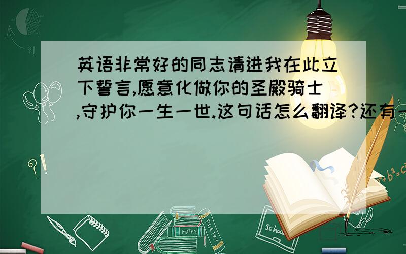 英语非常好的同志请进我在此立下誓言,愿意化做你的圣殿骑士,守护你一生一世.这句话怎么翻译?还有一句是：我的骑士，我需要你