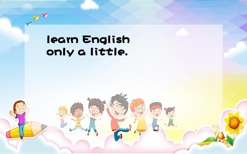 learn English only a little.