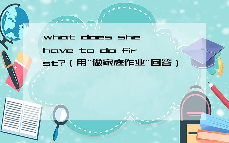 what does she have to do first?（用“做家庭作业”回答）