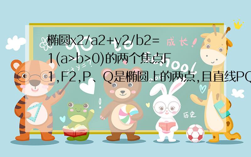 椭圆x2/a2+y2/b2=1(a>b>0)的两个焦点F1,F2,P、Q是椭圆上的两点,且直线PQ经过右焦点F2,又PQ