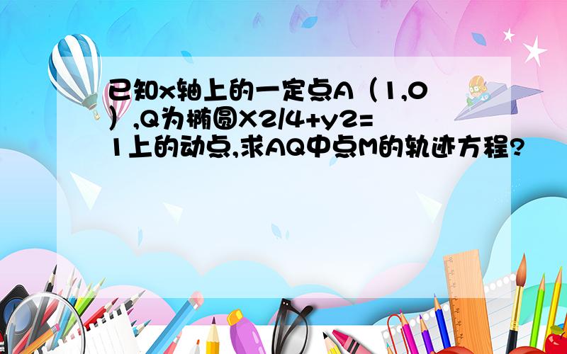 已知x轴上的一定点A（1,0）,Q为椭圆X2/4+y2=1上的动点,求AQ中点M的轨迹方程?