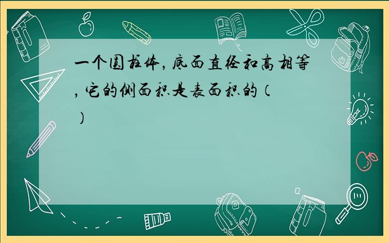 一个圆柱体，底面直径和高相等，它的侧面积是表面积的（　　）