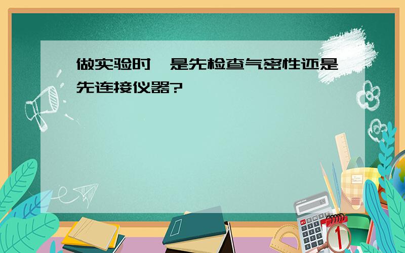 做实验时,是先检查气密性还是先连接仪器?