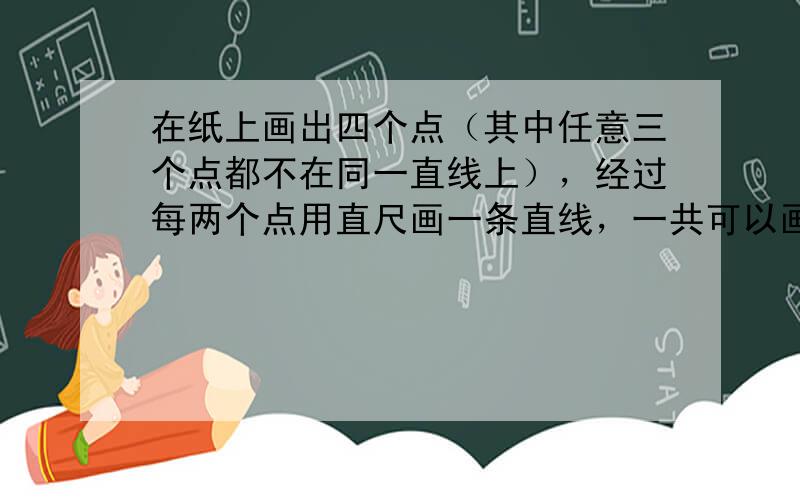 在纸上画出四个点（其中任意三个点都不在同一直线上），经过每两个点用直尺画一条直线，一共可以画______条．