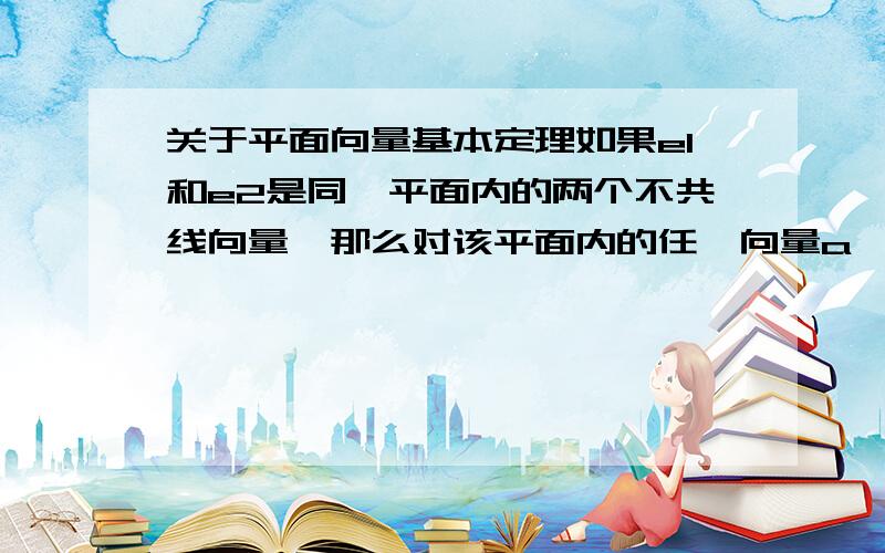 关于平面向量基本定理如果e1和e2是同一平面内的两个不共线向量,那么对该平面内的任一向量a,有且只有一对实数λ、μ,使a