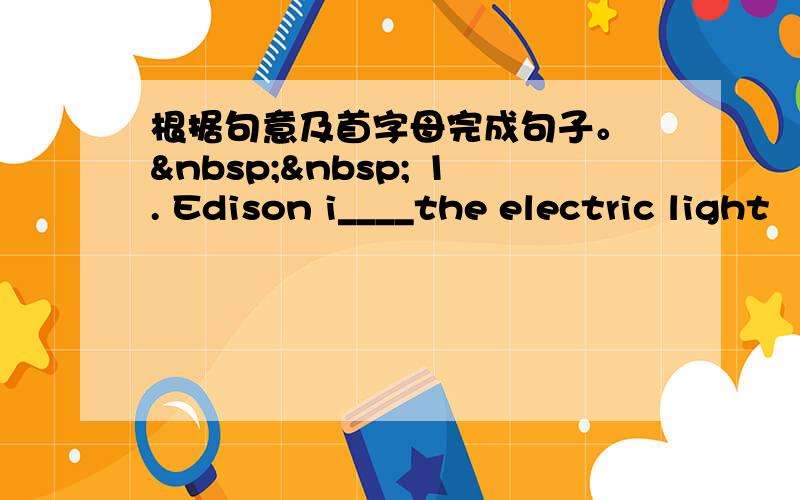 根据句意及首字母完成句子。    1. Edison i____the electric light