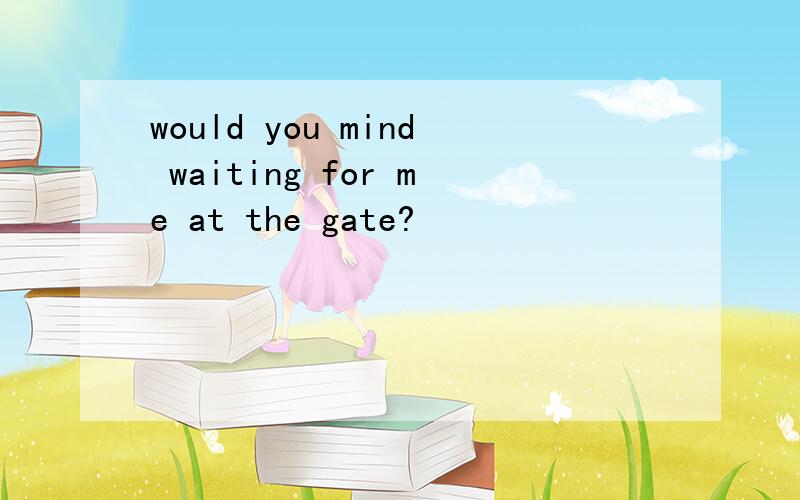 would you mind waiting for me at the gate?