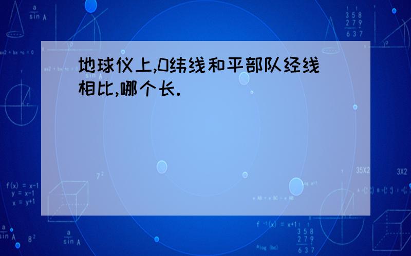 地球仪上,0纬线和平部队经线相比,哪个长.