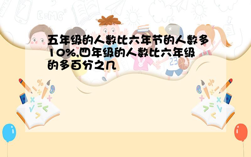 五年级的人数比六年节的人数多10%,四年级的人数比六年级的多百分之几