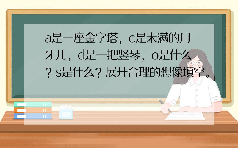 a是一座金字塔，c是未满的月牙儿，d是一把竖琴，o是什么？s是什么？展开合理的想像填空。