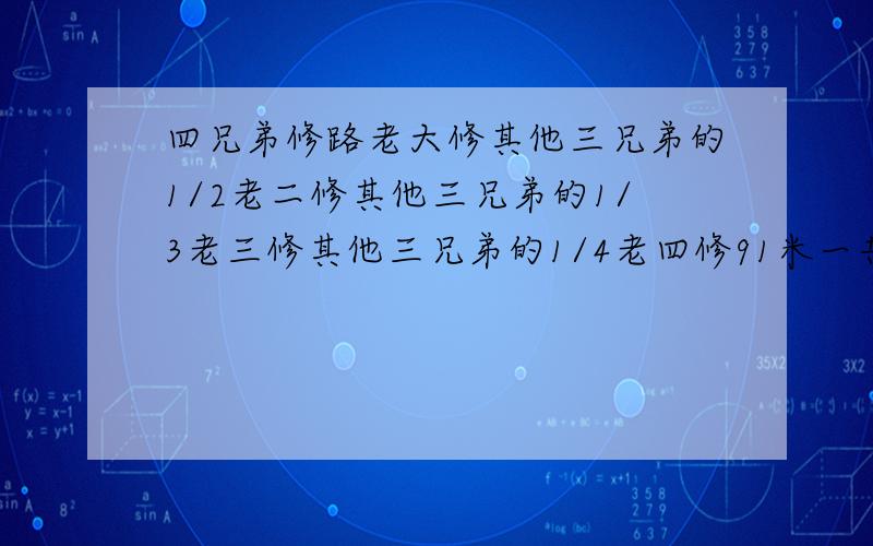 四兄弟修路老大修其他三兄弟的1/2老二修其他三兄弟的1/3老三修其他三兄弟的1/4老四修91米一共修多少米?