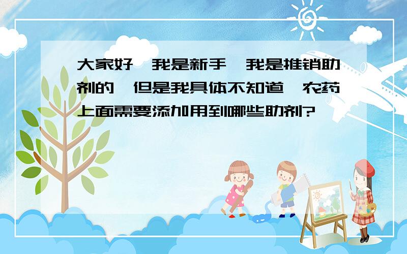 大家好,我是新手,我是推销助剂的,但是我具体不知道,农药上面需要添加用到哪些助剂?