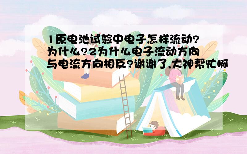 1原电池试验中电子怎样流动?为什么?2为什么电子流动方向与电流方向相反?谢谢了,大神帮忙啊