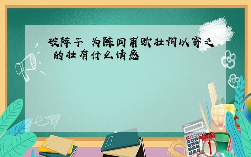 破阵子 为陈同甫赋壮词以寄之 的壮有什么情感