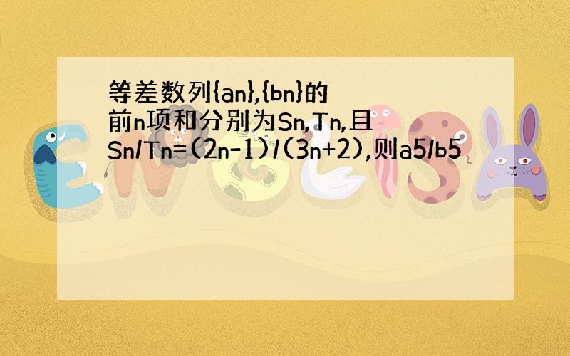 等差数列{an},{bn}的前n项和分别为Sn,Tn,且Sn/Tn=(2n-1)/(3n+2),则a5/b5