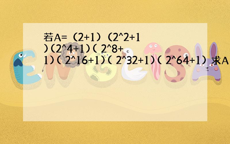 若A=（2+1)（2^2+1)(2^4+1)( 2^8+1)( 2^16+1)( 2^32+1)( 2^64+1) 求A