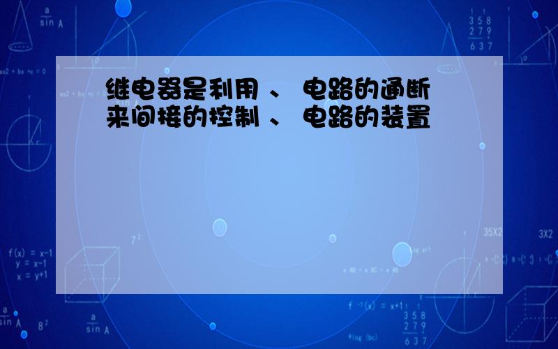 继电器是利用 、 电路的通断来间接的控制 、 电路的装置