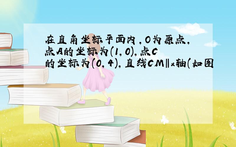 在直角坐标平面内,O为原点,点A的坐标为(1,0),点C的坐标为(0,4),直线CM‖x轴(如图