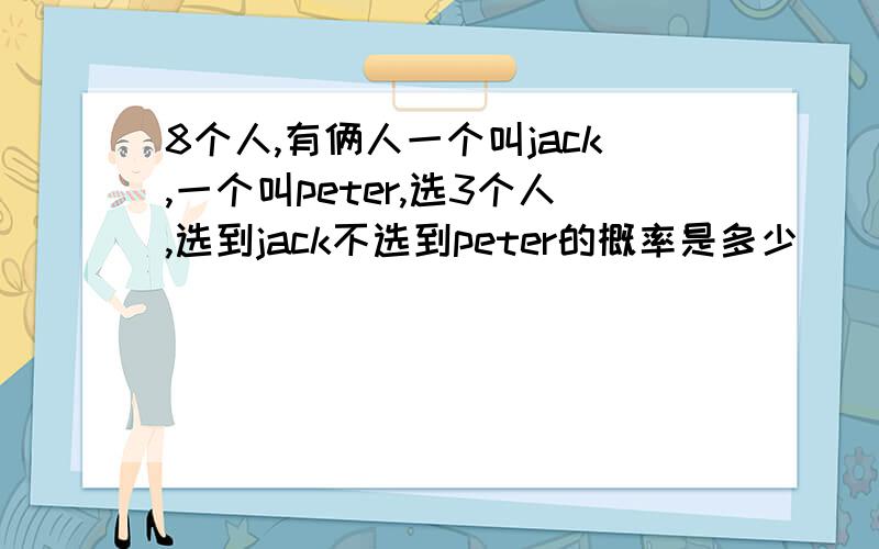 8个人,有俩人一个叫jack,一个叫peter,选3个人,选到jack不选到peter的概率是多少