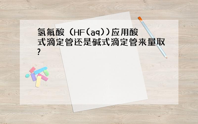 氢氟酸（HF(aq))应用酸式滴定管还是碱式滴定管来量取?