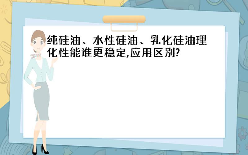 纯硅油、水性硅油、乳化硅油理化性能谁更稳定,应用区别?