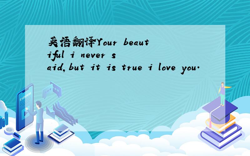 英语翻译Your beautiful i never said,but it is true i love you.