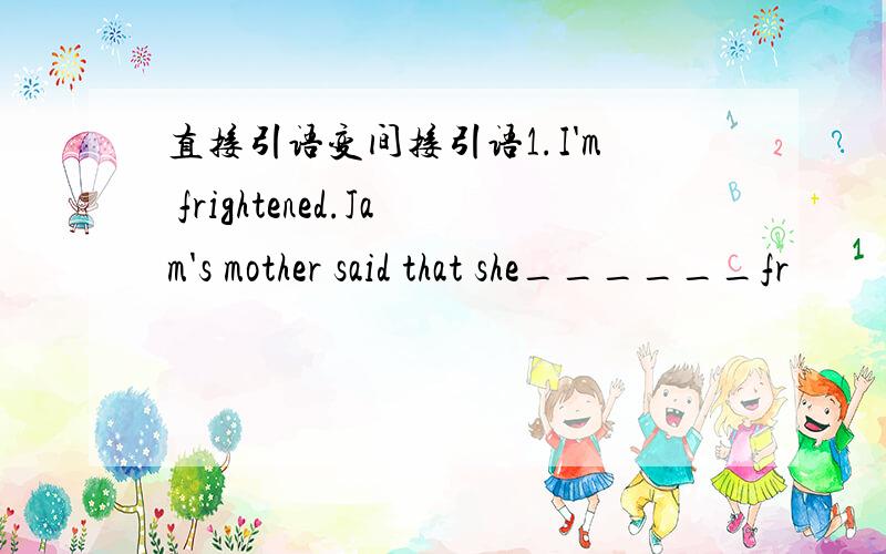 直接引语变间接引语1.I'm frightened.Jam's mother said that she______fr