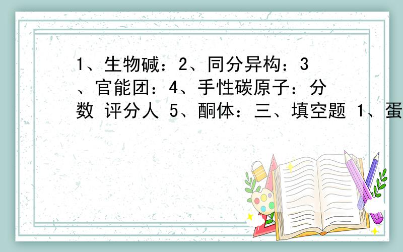 1、生物碱：2、同分异构：3、官能团：4、手性碳原子：分数 评分人 5、酮体：三、填空题 1、蛋白质变性的化学因素有 、