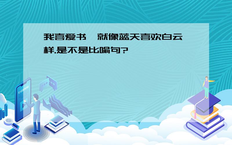 我喜爱书,就像蓝天喜欢白云一样.是不是比喻句?