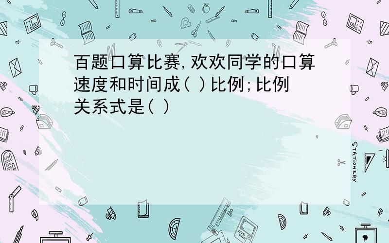 百题口算比赛,欢欢同学的口算速度和时间成( )比例;比例关系式是( )