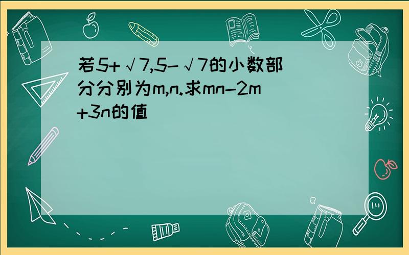 若5+√7,5-√7的小数部分分别为m,n.求mn-2m+3n的值