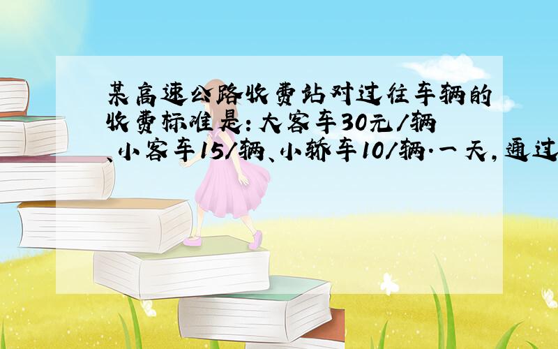 某高速公路收费站对过往车辆的收费标准是：大客车30元/辆、小客车15/辆、小轿车10/辆.一天,通过该收费