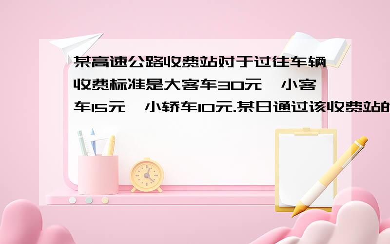 某高速公路收费站对于过往车辆收费标准是大客车30元,小客车15元,小轿车10元.某日通过该收费站的大客车和小客车的数量之