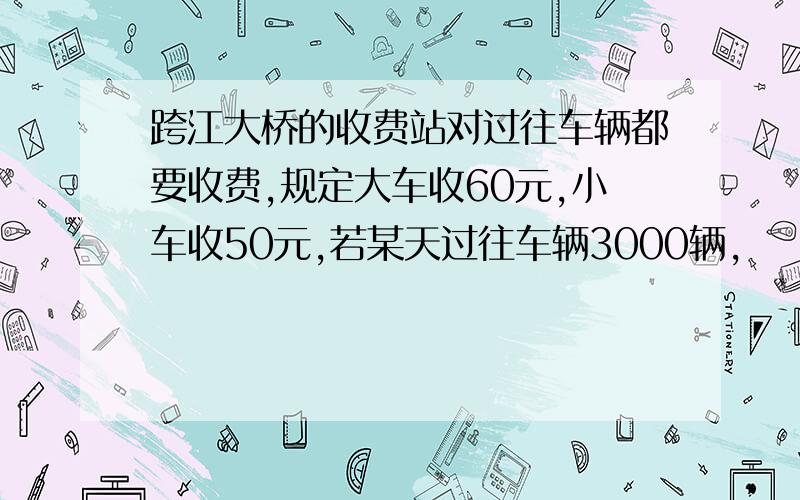 跨江大桥的收费站对过往车辆都要收费,规定大车收60元,小车收50元,若某天过往车辆3000辆,