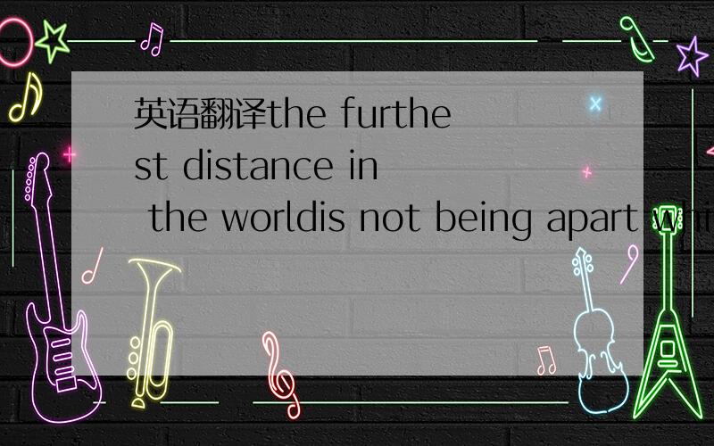 英语翻译the furthest distance in the worldis not being apart whi