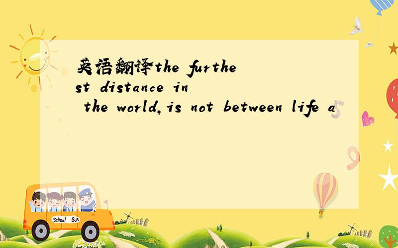 英语翻译the furthest distance in the world,is not between life a