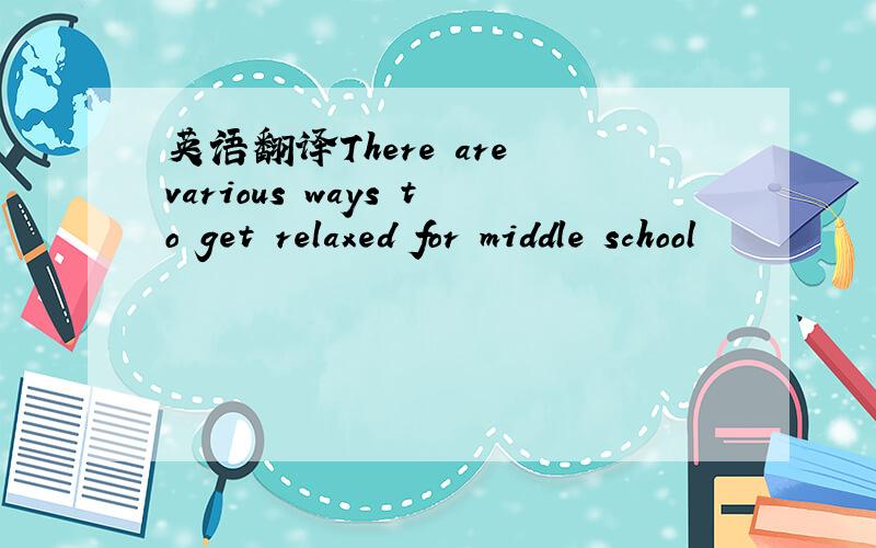 英语翻译There are various ways to get relaxed for middle school